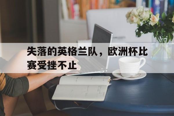 失落的英格兰队，欧洲杯比赛受挫不止的简单介绍